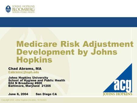 Copyright 2003, Johns Hopkins University, 10/19/2003 Medicare Risk Adjustment Development by Johns Hopkins Chad Abrams, MA Johns Hopkins.