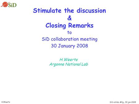 SiD collab. Mtg., 30 jan 2008 H.Weerts Stimulate the discussion & Closing Remarks to SiD collaboration meeting 30 January 2008 H.Weerts Argonne National.