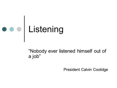 Listening “Nobody ever listened himself out of a job” President Calvin Coolidge.