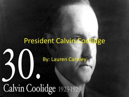 President Calvin Coolidge By: Lauren Carnley. Early Life Father: John Calvin Coolidge Mother: Victoria Josephine Moor Coolidge ( she died when Calvin.