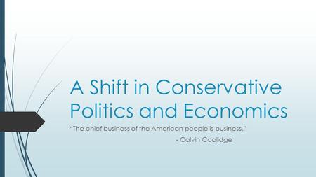 A Shift in Conservative Politics and Economics “The chief business of the American people is business.” - Calvin Coolidge.