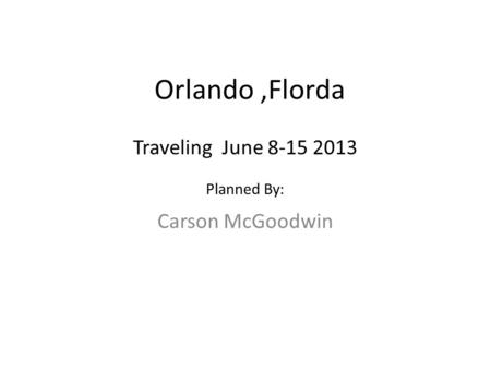 Orlando,Florda Carson McGoodwin Traveling June 8-15 2013 Planned By: