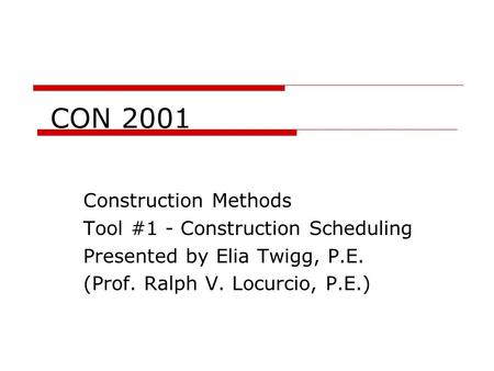 CON 2001 Construction Methods Tool #1 - Construction Scheduling Presented by Elia Twigg, P.E. (Prof. Ralph V. Locurcio, P.E.)