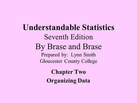 Understandable Statistics Seventh Edition By Brase and Brase Prepared by: Lynn Smith Gloucester County College Chapter Two Organizing Data.