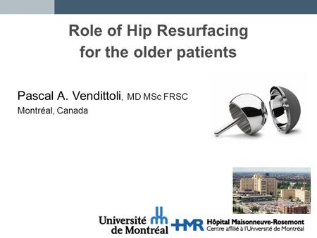 Role of Hip Resurfacing for the older patients Pascal A. Vendittoli, MD MSc FRSC Montréal, Canada.