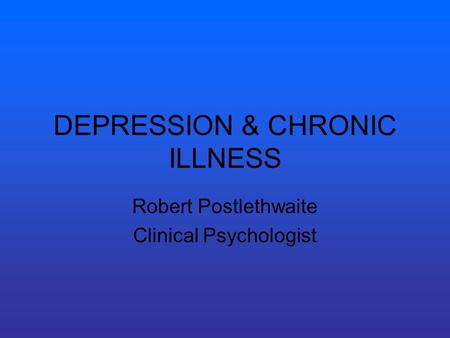 DEPRESSION & CHRONIC ILLNESS Robert Postlethwaite Clinical Psychologist.