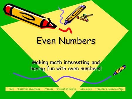 Even Numbers Making math interesting and having fun with even numbers! Task Task Essential Questions Process Evaluation Rubric Conclusion Teacher’s Resource.