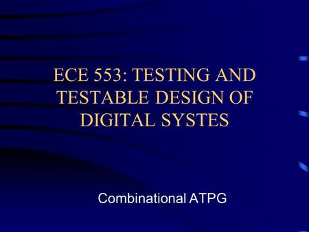 ECE 553: TESTING AND TESTABLE DESIGN OF DIGITAL SYSTES Combinational ATPG.