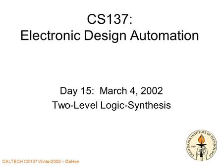 CALTECH CS137 Winter2002 -- DeHon CS137: Electronic Design Automation Day 15: March 4, 2002 Two-Level Logic-Synthesis.