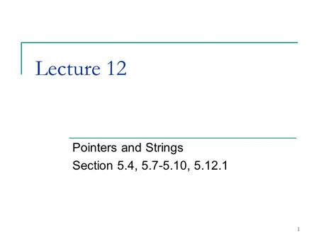 1 Lecture 12 Pointers and Strings Section 5.4, 5.7-5.10, 5.12.1.