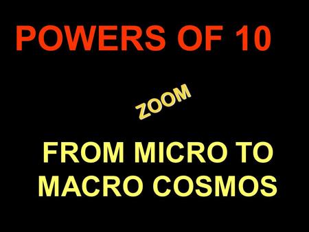 . ZOOM ZOOM POWERS OF 10 FROM MICRO TO MACRO COSMOS.