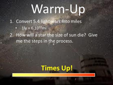 Warm-Up 1.Convert 5.4 lightyears into miles 1ly = 6.10 12 mi 2.How will a star the size of sun die? Give me the steps in the process. Times Up!