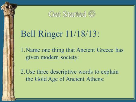 Bell Ringer 11/18/13: 1.Name one thing that Ancient Greece has given modern society: 2.Use three descriptive words to explain the Gold Age of Ancient Athens: