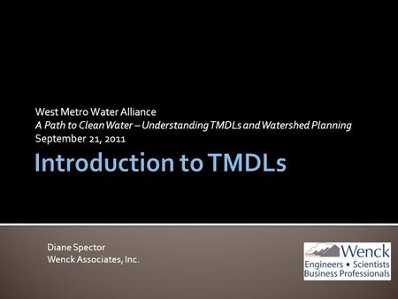 West Metro Water Alliance A Path to Clean Water – Understanding TMDLs and Watershed Planning September 21, 2011 Diane Spector Wenck Associates, Inc.