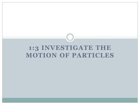 1:3 INVESTIGATE THE MOTION OF PARTICLES. 1.What is temperature When we measure an object's temperature, we measure the __________ of the particles in.