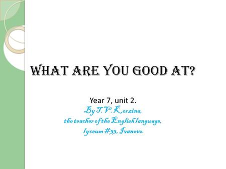 What are you good at? Year 7, unit 2. By T.V. Korzina, the teacher of the English language, lyceum #33, Ivanovo.