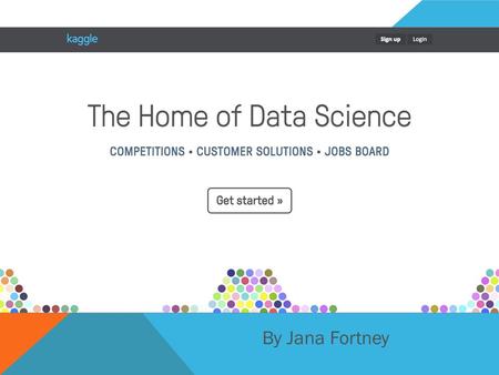 By Jana Fortney. WHAT IS KAGGLE? Data Science Competition Website  Businesses post problems with rewards for best solution  Teams compete for rewards.