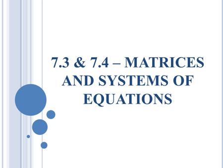 7.3 & 7.4 – MATRICES AND SYSTEMS OF EQUATIONS. I N THIS SECTION, YOU WILL LEARN TO  Write a matrix and identify its order  Perform elementary row operations.