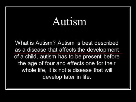 Autism What is Autism? Autism is best described as a disease that affects the development of a child, autism has to be present before the age of four and.