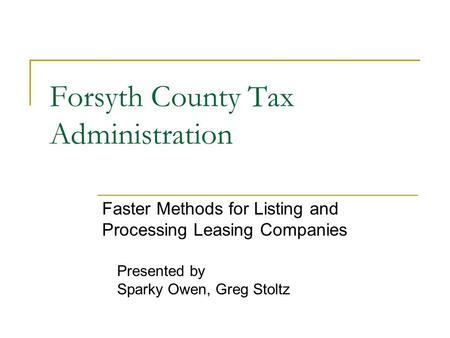 Forsyth County Tax Administration Faster Methods for Listing and Processing Leasing Companies Presented by Sparky Owen, Greg Stoltz.