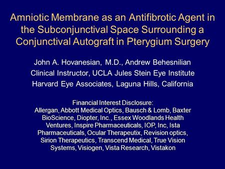 Amniotic Membrane as an Antifibrotic Agent in the Subconjunctival Space Surrounding a Conjunctival Autograft in Pterygium Surgery John A. Hovanesian, M.D.,