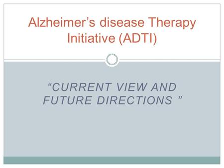 “CURRENT VIEW AND FUTURE DIRECTIONS ” Alzheimer’s disease Therapy Initiative (ADTI)