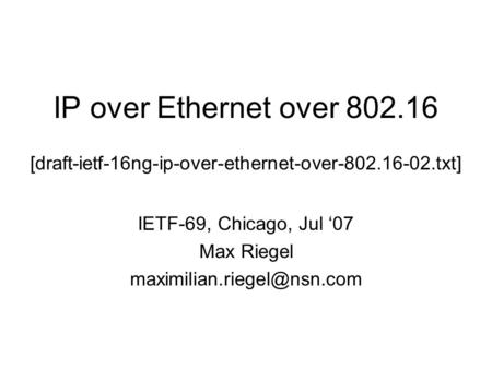 IP over Ethernet over 802.16 [draft-ietf-16ng-ip-over-ethernet-over-802.16-02.txt] IETF-69, Chicago, Jul ‘07 Max Riegel