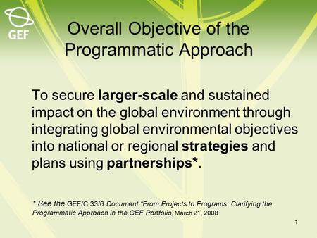 Overall Objective of the Programmatic Approach To secure larger-scale and sustained impact on the global environment through integrating global environmental.