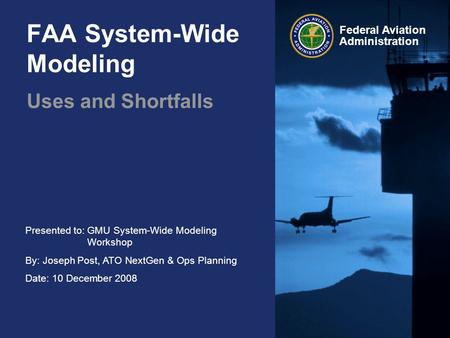 Presented to:GMU System-Wide Modeling Workshop By: Joseph Post, ATO NextGen & Ops Planning Date: 10 December 2008 Federal Aviation Administration FAA System-Wide.