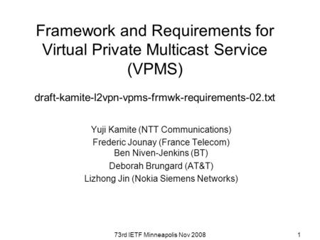 73rd IETF Minneapolis Nov 20081 Framework and Requirements for Virtual Private Multicast Service (VPMS) draft-kamite-l2vpn-vpms-frmwk-requirements-02.txt.