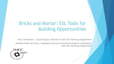 Bricks and Mortar: ESL Tools for Building Opportunities HACC Presenters: Crystal Rayzer, Director of Adult Ed. Pathways Department Melinda Fraker de Fonte,