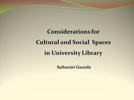 Considerations for Cultural and Social Spaces in University Library Suhasini Gazula.