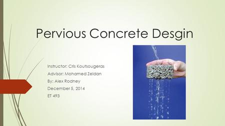 Pervious Concrete Desgin Instructor: Cris Koutsougeras Advisor: Mohamed Zeidan By: Alex Rodney December 5, 2014 ET 493.