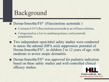 Background Derma-Smoothe/FS ® (Fluocinolone acetonide ) Contains 0.01% fluocinolone acetonide in an oil base solution, Categorized as a low to medium potency.