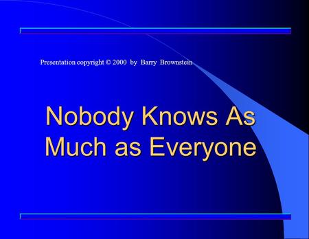 Nobody Knows As Much as Everyone Presentation copyright © 2000 by Barry Brownstein.