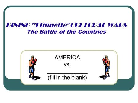 DINING “Etiquette CULTURAL WARS The Battle of the Countries AMERICA vs. _____________ (fill in the blank)