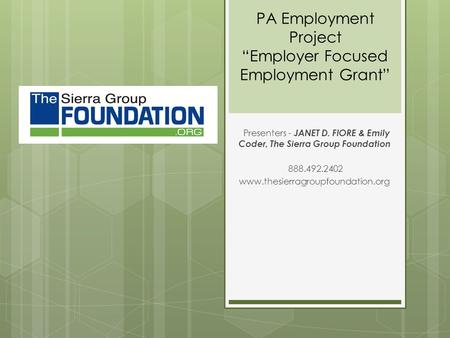 PA Employment Project “Employer Focused Employment Grant” Presenters - JANET D. FIORE & Emily Coder, The Sierra Group Foundation 888.492.2402 www.thesierragroupfoundation.org.