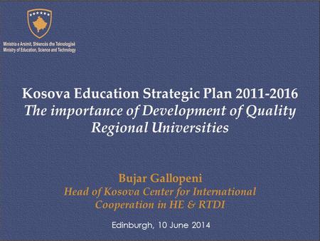 Bujar Gallopeni Head of Kosova Center for International Cooperation in HE & RTDI Edinburgh, 10 June 2014 Kosova Education Strategic Plan 2011-2016 The.