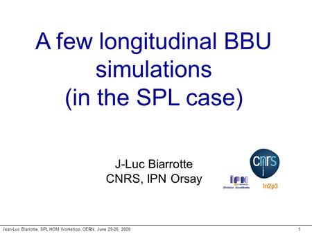 Jean-Luc Biarrotte, SPL HOM Workshop, CERN, June 25-26, 2009.1 A few longitudinal BBU simulations (in the SPL case) J-Luc Biarrotte CNRS, IPN Orsay.