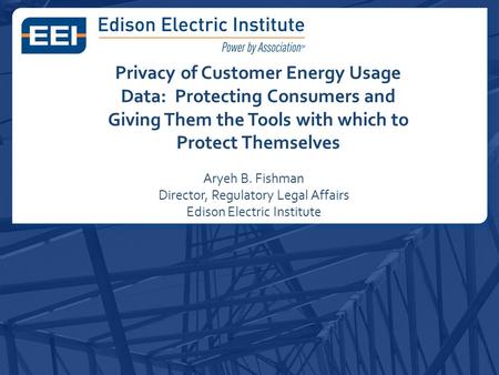 Privacy of Customer Energy Usage Data: Protecting Consumers and Giving Them the Tools with which to Protect Themselves Aryeh B. Fishman Director, Regulatory.