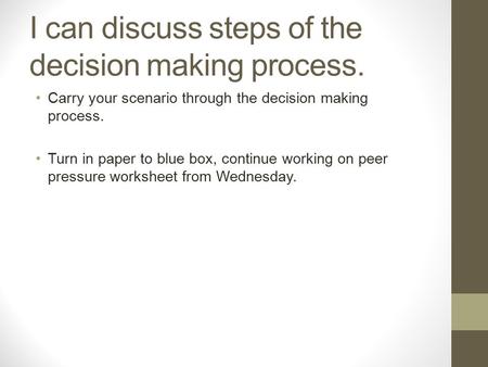 I can discuss steps of the decision making process. Carry your scenario through the decision making process. Turn in paper to blue box, continue working.