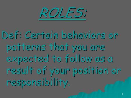 1 ROLES: Def: Certain behaviors or patterns that you are expected to follow as a result of your position or responsibility.