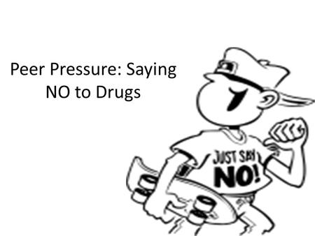 Peer Pressure: Saying NO to Drugs. In the last activity, you identified some of the common things peers might say to get you to use drugs. Today you are.