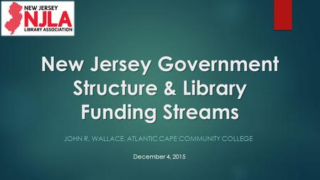 New Jersey Government Structure & Library Funding Streams JOHN R. WALLACE, ATLANTIC CAPE COMMUNITY COLLEGE December 4, 2015.