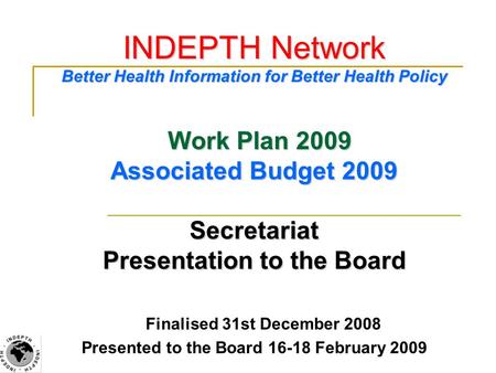 INDEPTH Network Better Health Information for Better Health Policy Work Plan 2009 Associated Budget 2009 Secretariat Presentation to the Board Finalised.