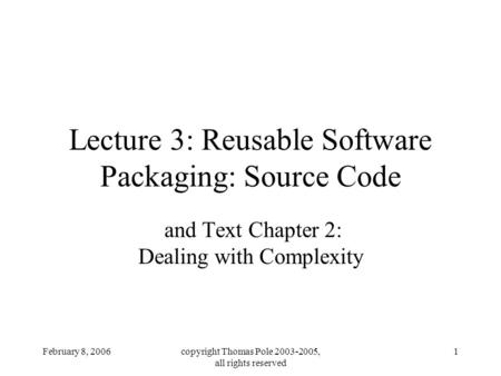 February 8, 2006copyright Thomas Pole 2003-2005, all rights reserved 1 Lecture 3: Reusable Software Packaging: Source Code and Text Chapter 2: Dealing.