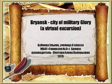 Bryansk - city of military Glory (a virtual excursion) Бубнова Ульяна, ученица 8 класса МБОУ «Гимназия №3» г. Брянск руководитель - Локтева Алена Валерьевна.