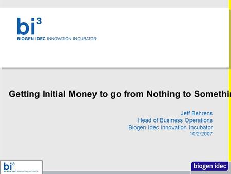 Jeff Behrens Head of Business Operations Biogen Idec Innovation Incubator 10/2/2007 Getting Initial Money to go from Nothing to Something.