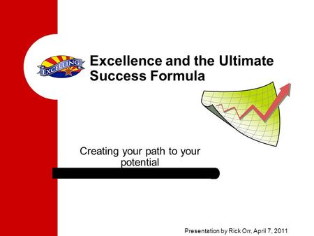 Excellence and the Ultimate Success Formula Creating your path to your potential Presentation by Rick Orr, April 7, 2011.