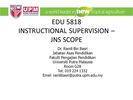 EDU 5818 INSTRUCTIONAL SUPERVISION – JNS SCOPE Dr. Ramli Bin Basri Jabatan Asas Pendidikan Fakulti Pengajian Pendidikan Universiti Putra Malaysia Room.